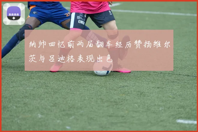 纳帅回忆前两届翻车经历赞扬维尔茨与吕迪格表现出色