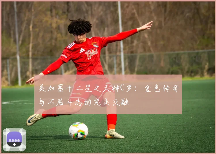 美加墨十二星之天神C罗：金色传奇与不屈斗志的完美交融