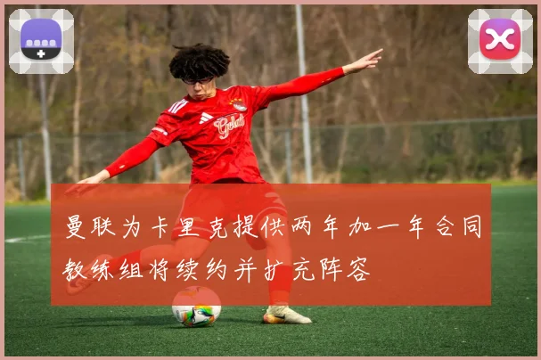 曼联为卡里克提供两年加一年合同教练组将续约并扩充阵容