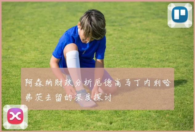 阿森纳财政分析厄德高马丁内利哈弗茨去留的深度探讨