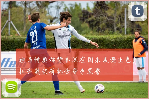迪马特奥称赞齐沃在国米表现出色拉齐奥仍有机会争夺荣誉