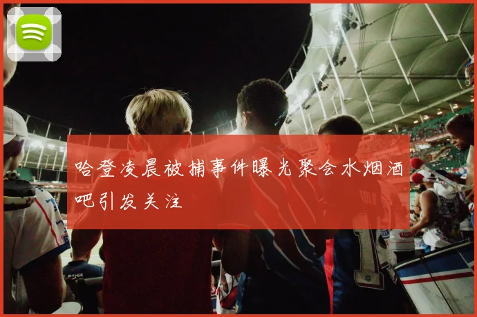哈登凌晨被捕事件曝光聚会水烟酒吧引发关注