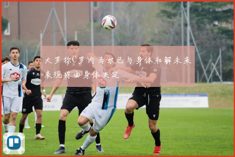 大罗称C罗内马尔已与身体和解未来表现将由身体决定