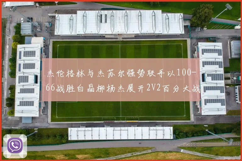 杰伦格林与杰苏尔强势联手以100-66战胜白晶柳杨杰展开2V2百分大战
