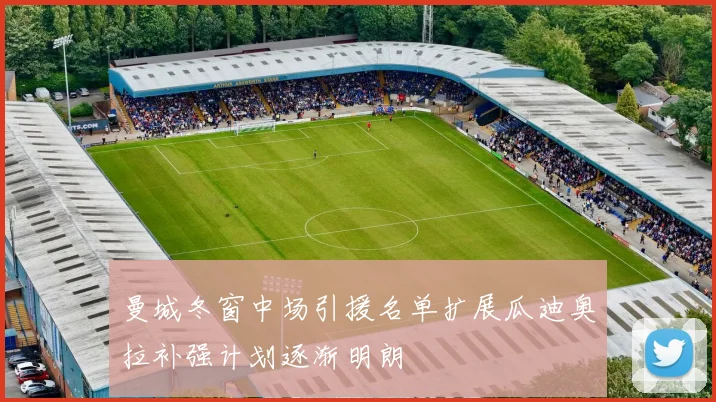 曼城冬窗中场引援名单扩展瓜迪奥拉补强计划逐渐明朗