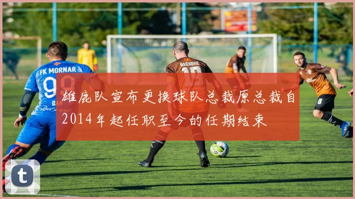 雄鹿队宣布更换球队总裁原总裁自2014年起任职至今的任期结束