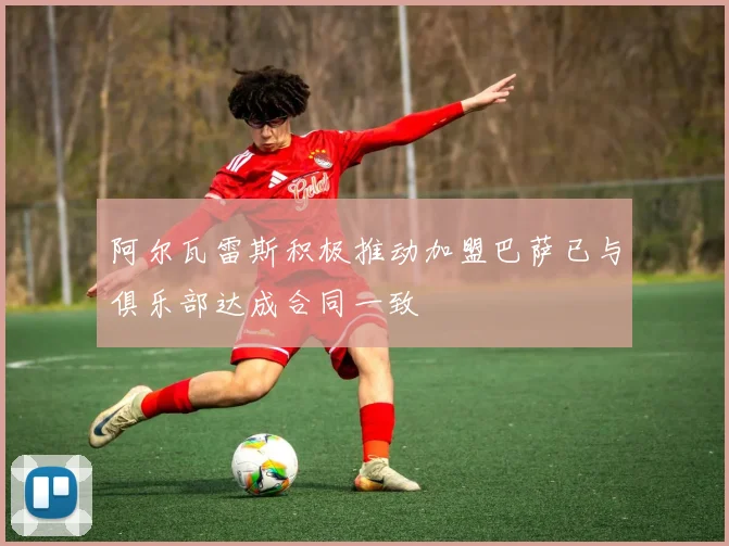阿尔瓦雷斯积极推动加盟巴萨已与俱乐部达成合同一致