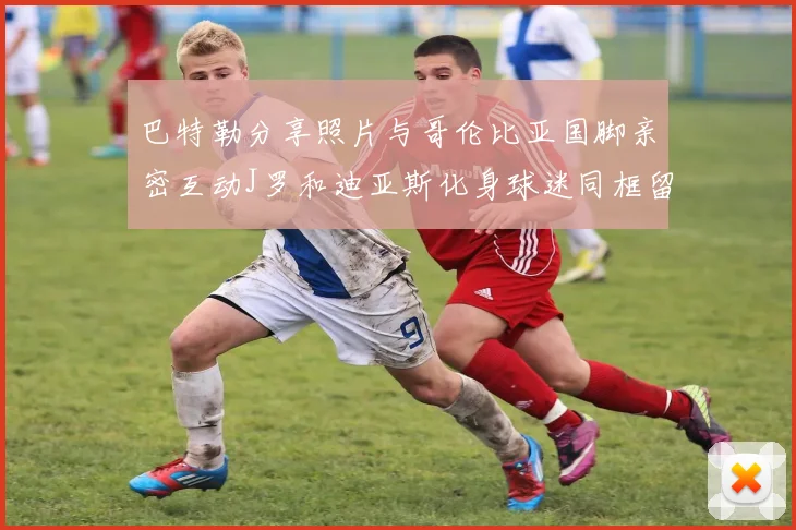 巴特勒分享照片与哥伦比亚国脚亲密互动J罗和迪亚斯化身球迷同框留念