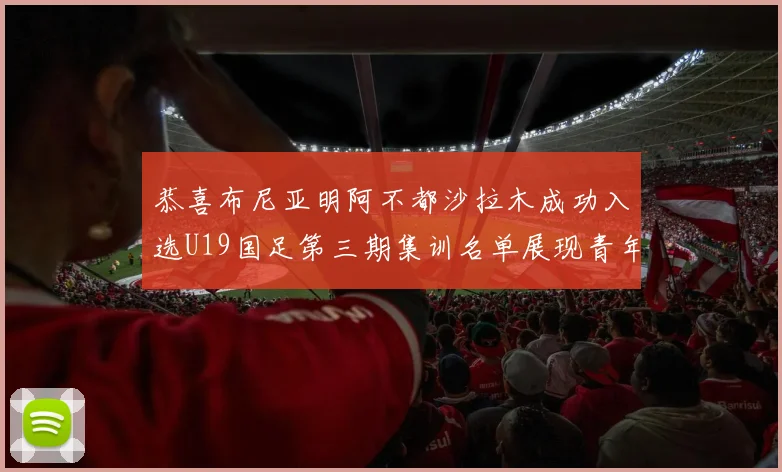 恭喜布尼亚明阿不都沙拉木成功入选U19国足第三期集训名单展现青年才俊风采