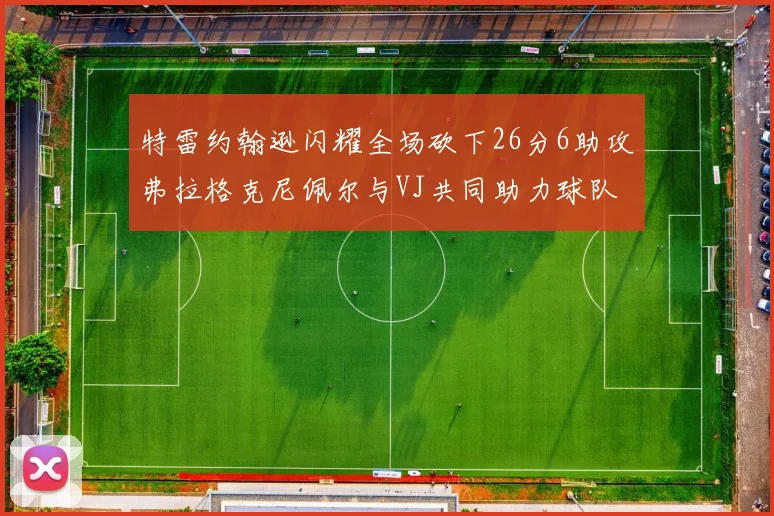 特雷约翰逊闪耀全场砍下26分6助攻弗拉格克尼佩尔与VJ共同助力球队表现出色