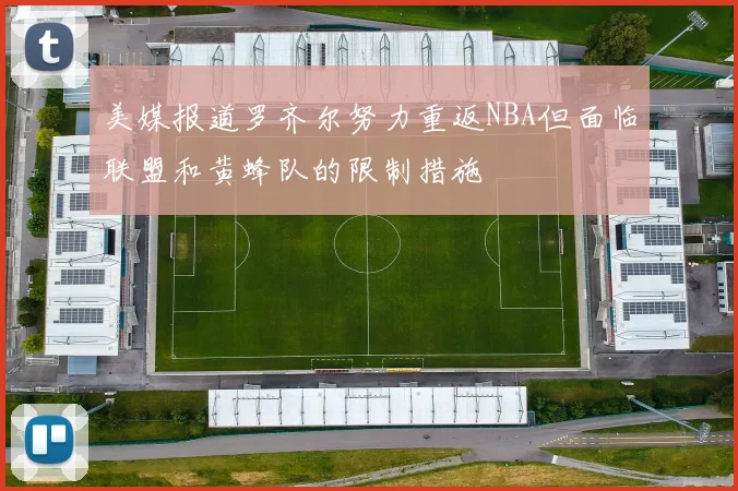 美媒报道罗齐尔努力重返NBA但面临联盟和黄蜂队的限制措施