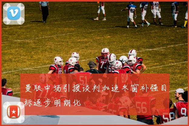 曼联中场引援谈判加速冬窗补强目标逐步明朗化