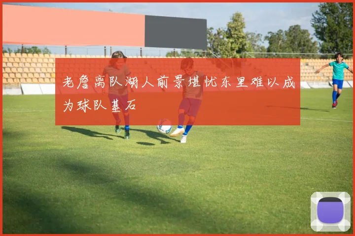 老詹离队湖人前景堪忧东里难以成为球队基石