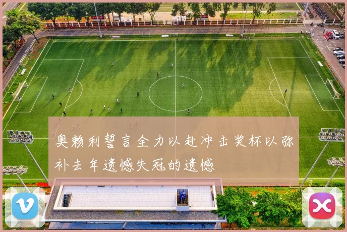 奥赖利誓言全力以赴冲击奖杯以弥补去年遗憾失冠的遗憾