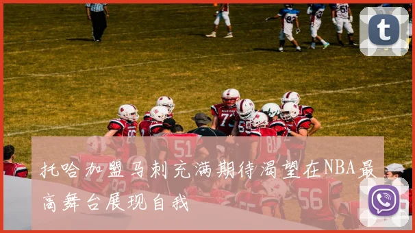 托哈加盟马刺充满期待渴望在NBA最高舞台展现自我