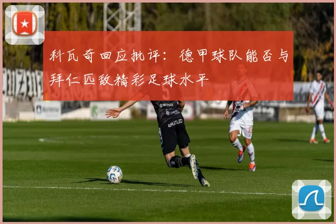 科瓦奇回应批评：德甲球队能否与拜仁匹敌精彩足球水平