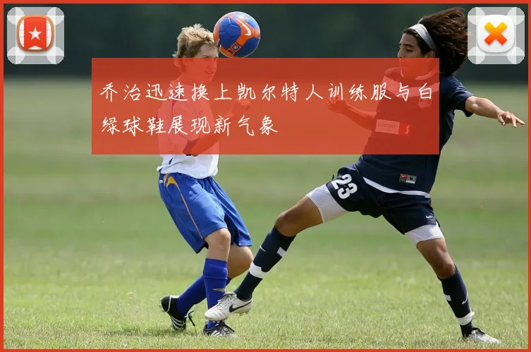 乔治迅速换上凯尔特人训练服与白绿球鞋展现新气象