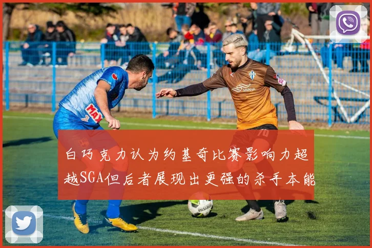 白巧克力认为约基奇比赛影响力超越SGA但后者展现出更强的杀手本能