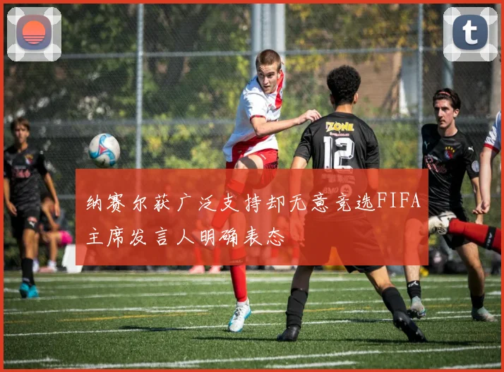 纳赛尔获广泛支持却无意竞选FIFA主席发言人明确表态