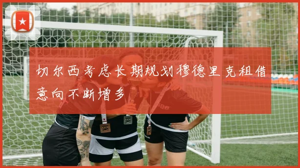 切尔西考虑长期规划穆德里克租借意向不断增多