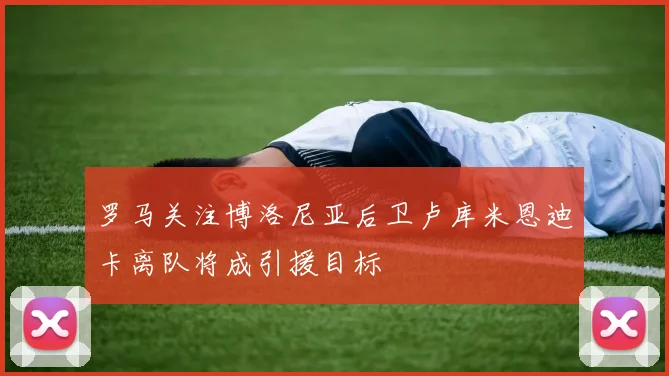 罗马关注博洛尼亚后卫卢库米恩迪卡离队将成引援目标
