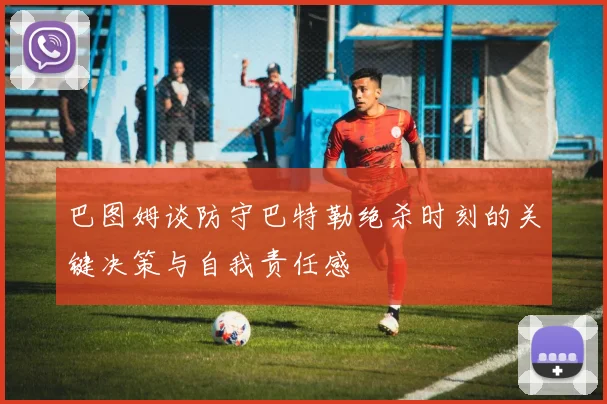 巴图姆谈防守巴特勒绝杀时刻的关键决策与自我责任感