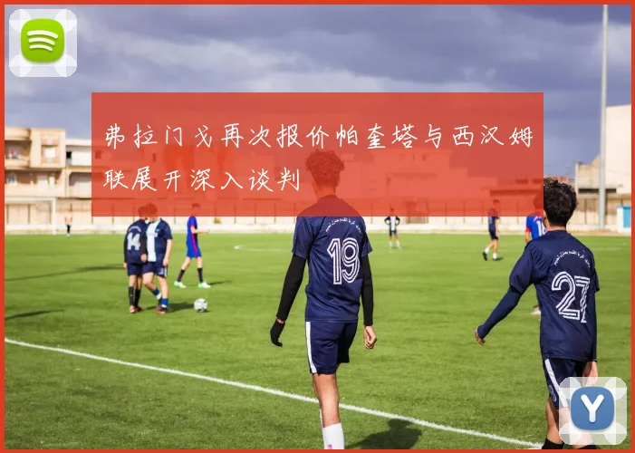 弗拉门戈再次报价帕奎塔与西汉姆联展开深入谈判