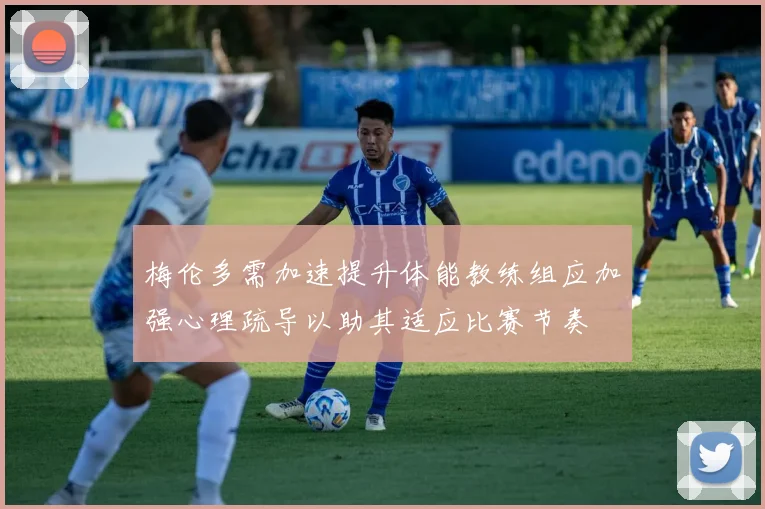 梅伦多需加速提升体能教练组应加强心理疏导以助其适应比赛节奏